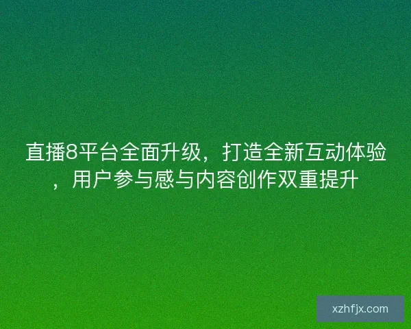 直播8平台全面升级，打造全新互动体验，用户参与感与内容创作双重提升