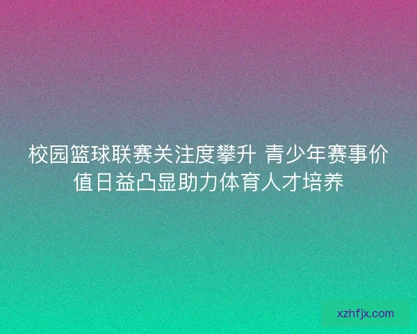 校园篮球联赛关注度攀升 青少年赛事价值日益凸显助力体育人才培养