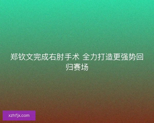 郑钦文完成右肘手术 全力打造更强势回归赛场
