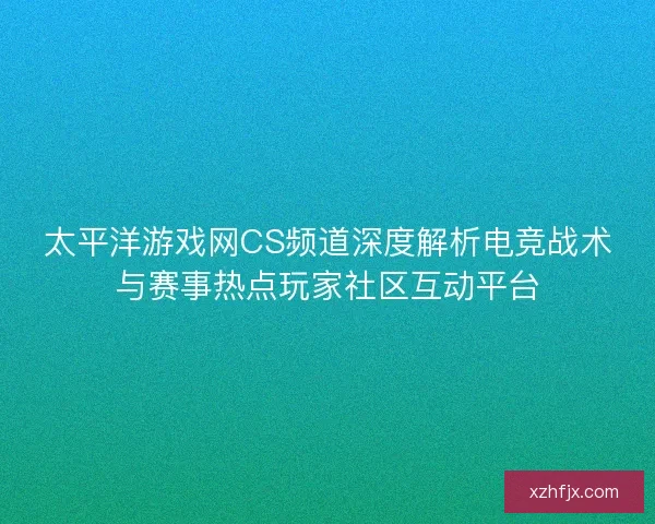 太平洋游戏网CS频道深度解析电竞战术与赛事热点玩家社区互动平台