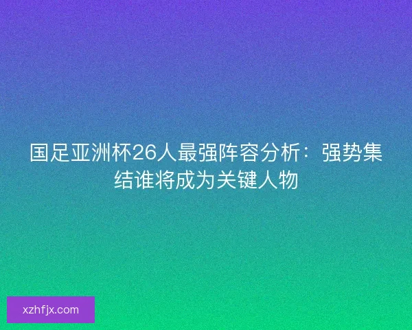 国足亚洲杯26人最强阵容分析：强势集结谁将成为关键人物