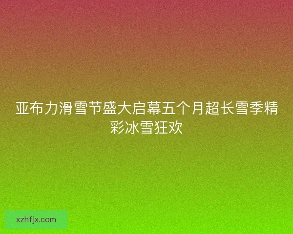 亚布力滑雪节盛大启幕五个月超长雪季精彩冰雪狂欢