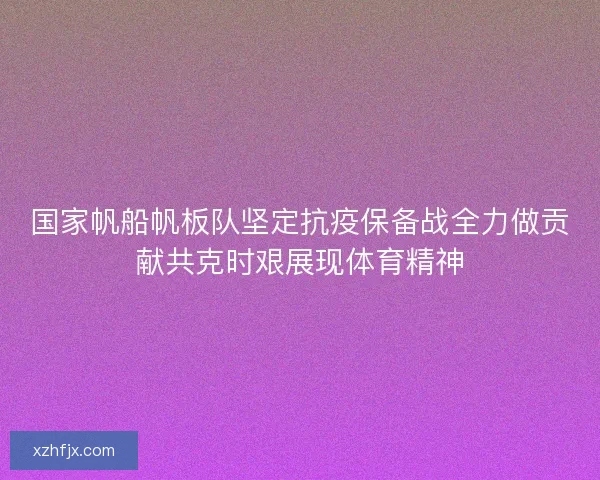 国家帆船帆板队坚定抗疫保备战全力做贡献共克时艰展现体育精神