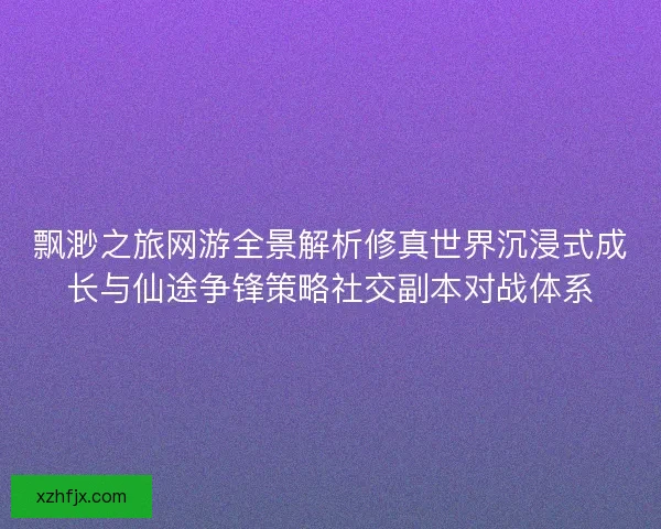 飘渺之旅网游全景解析修真世界沉浸式成长与仙途争锋策略社交副本对战体系