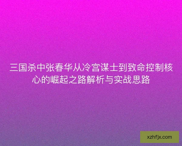 三国杀中张春华从冷宫谋士到致命控制核心的崛起之路解析与实战思路