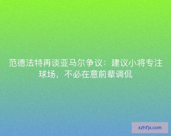 范德法特再谈亚马尔争议：建议小将专注球场，不必在意前辈调侃