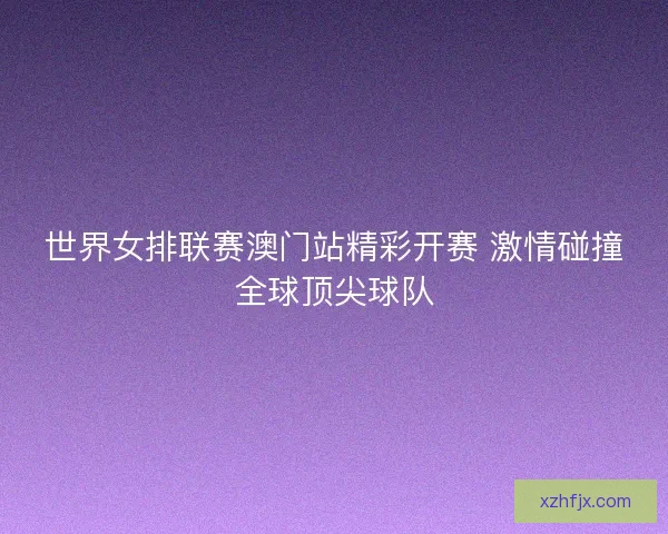 世界女排联赛澳门站精彩开赛 激情碰撞全球顶尖球队