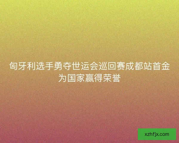 匈牙利选手勇夺世运会巡回赛成都站首金为国家赢得荣誉