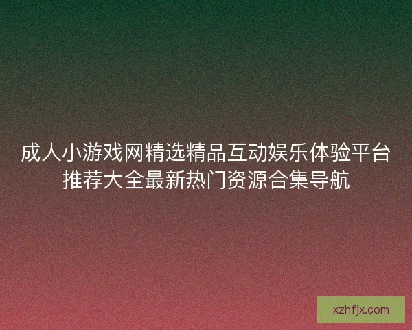 成人小游戏网精选精品互动娱乐体验平台推荐大全最新热门资源合集导航