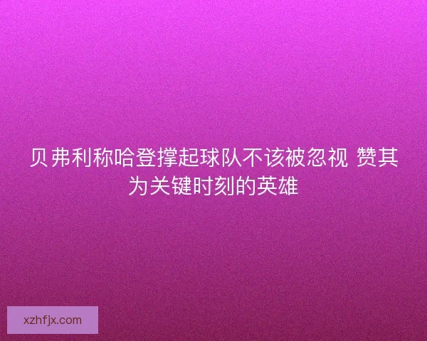 贝弗利称哈登撑起球队不该被忽视 赞其为关键时刻的英雄