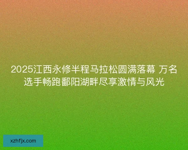 2025江西永修半程马拉松圆满落幕 万名选手畅跑鄱阳湖畔尽享激情与风光