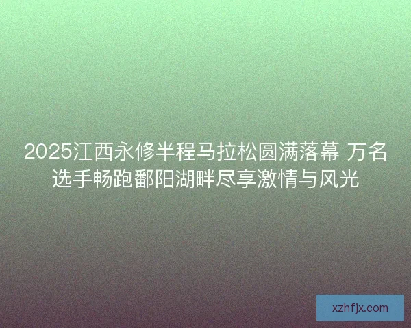 2025江西永修半程马拉松圆满落幕 万名选手畅跑鄱阳湖畔尽享激情与风光