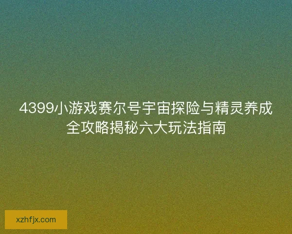 4399小游戏赛尔号宇宙探险与精灵养成全攻略揭秘六大玩法指南