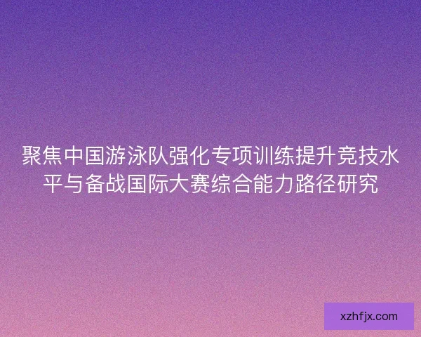 聚焦中国游泳队强化专项训练提升竞技水平与备战国际大赛综合能力路径研究
