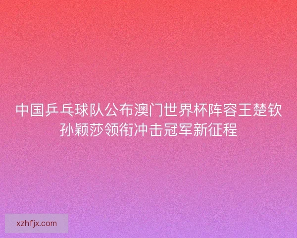 中国乒乓球队公布澳门世界杯阵容王楚钦孙颖莎领衔冲击冠军新征程