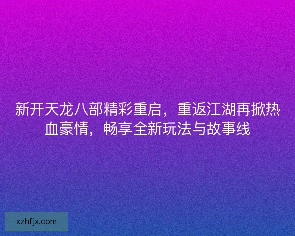 新开天龙八部精彩重启，重返江湖再掀热血豪情，畅享全新玩法与故事线